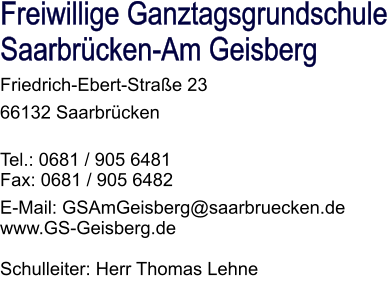 Freiwillige Ganztagsgrundschule Saarbrücken-Am Geisberg Friedrich-Ebert-Straße 23 66132 Saarbrücken  Tel.: 0681 / 905 6481 Fax: 0681 / 905 6482 E-Mail: GSAmGeisberg@saarbruecken.de www.GS-Geisberg.de  Schulleiter: Herr Thomas Lehne